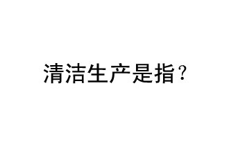 清潔生產(chǎn)是指？