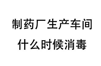 制藥廠生產(chǎn)車間什么時候消毒？